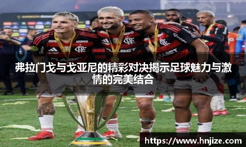 弗拉门戈与戈亚尼的精彩对决揭示足球魅力与激情的完美结合