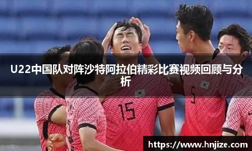 U22中国队对阵沙特阿拉伯精彩比赛视频回顾与分析