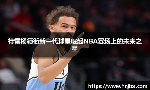 特雷杨领衔新一代球星崛起NBA赛场上的未来之星