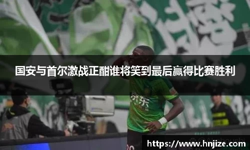 国安与首尔激战正酣谁将笑到最后赢得比赛胜利