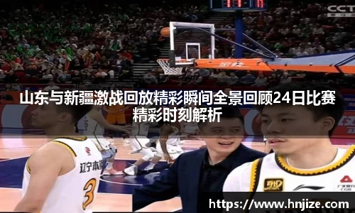 山东与新疆激战回放精彩瞬间全景回顾24日比赛精彩时刻解析