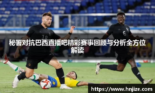 秘署对抗巴西直播吧精彩赛事回顾与分析全方位解读