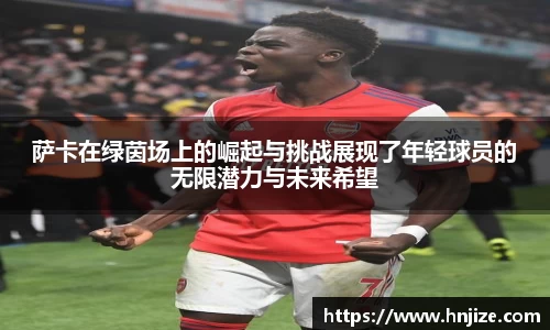 萨卡在绿茵场上的崛起与挑战展现了年轻球员的无限潜力与未来希望
